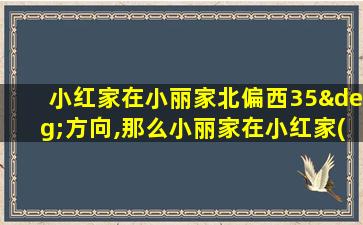 小红家在小丽家北偏西35°方向,那么小丽家在小红家( )